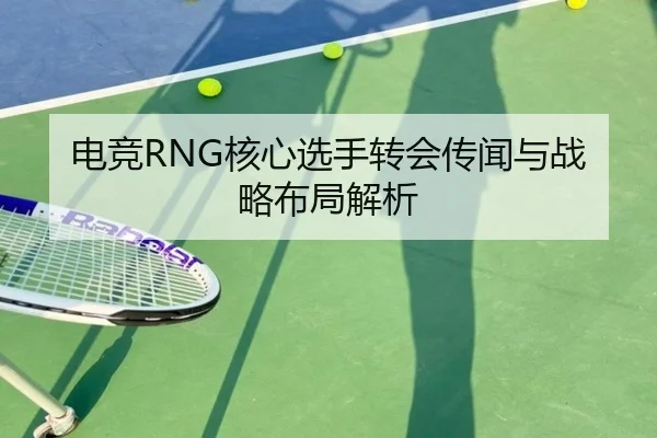 电竞RNG核心选手转会传闻与战略布局解析